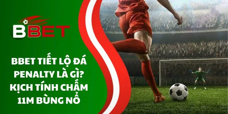 bbet-tiet-lo-da-penalty-la-gi-kich-tinh-cham-11m-bung-no