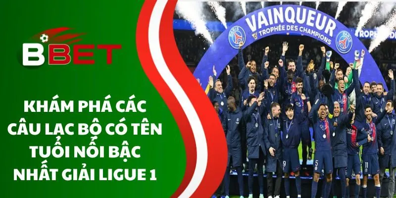 kham-pha-cac-cau-lac-bo-co-ten-tuoi-noi-bac-nhat-giai-ligue-1
