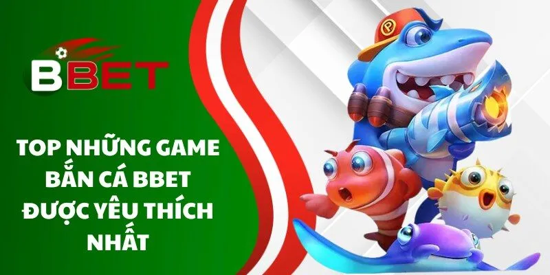 top-nhung-game-ban-ca-bbet-duoc-yeu-thich-nhat